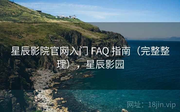 星辰影院官网入门 FAQ 指南(完整整理),星辰影园 星辰影院官网入门 FAQ 指南(完整整理),星辰影园