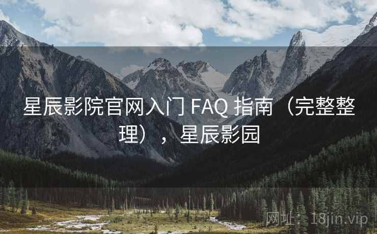 星辰影院官网入门 FAQ 指南(完整整理),星辰影园 星辰影院官网入门 FAQ 指南(完整整理),星辰影园
