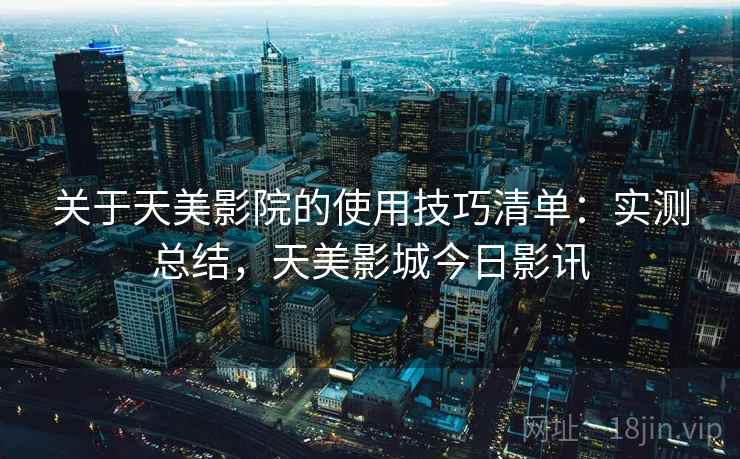 关于天美影院的使用技巧清单：实测总结，天美影城今日影讯