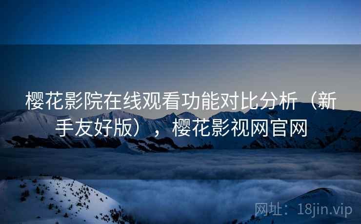 樱花影院在线观看功能对比分析（新手友好版），樱花影视网官网