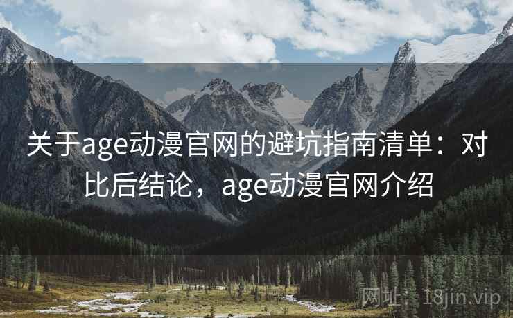 关于age动漫官网的避坑指南清单:对比后结论,age动漫官网介绍 关于age动漫官网的避坑指南清单:对比后结论,age动漫官网介绍