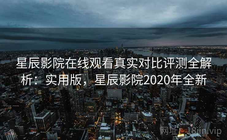 星辰影院在线观看真实对比评测全解析:实用版,星辰影院2020年全新 星辰影院在线观看真实对比评测全解析:实用版,星辰影院2020年全新