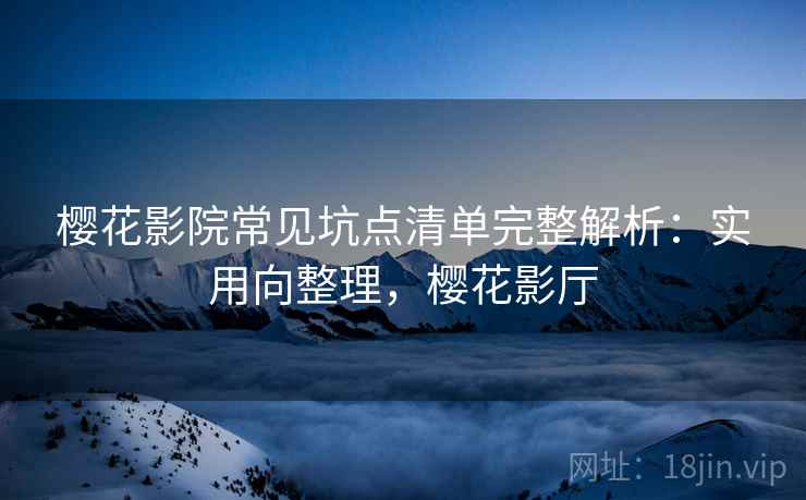 樱花影院常见坑点清单完整解析：实用向整理，樱花影厅