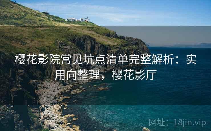 樱花影院常见坑点清单完整解析：实用向整理，樱花影厅