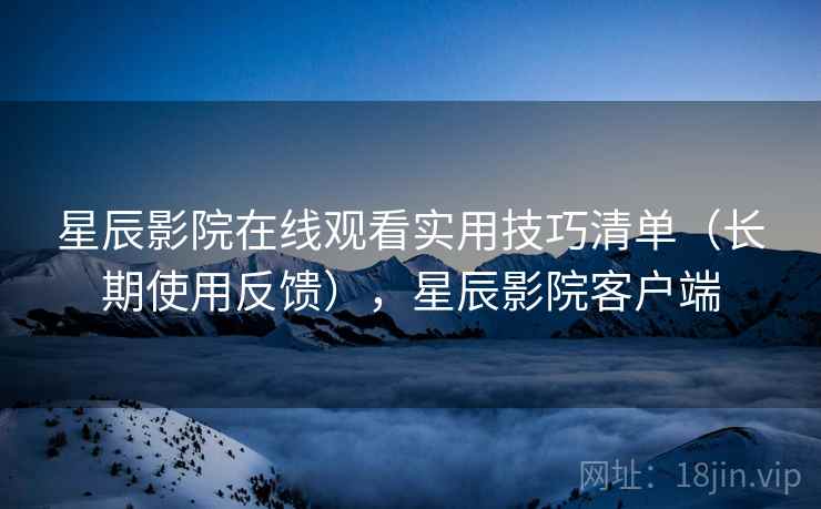 星辰影院在线观看实用技巧清单(长期使用反馈),星辰影院客户端 星辰影院在线观看实用技巧清单(长期使用反馈),星辰影院客户端