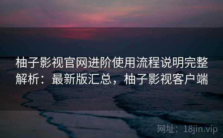 柚子影视官网进阶使用流程说明完整解析:最新版汇总,柚子影视客户端 柚子影视官网进阶使用流程说明完整解析:最新版汇总,柚子影视客户端