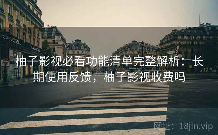 柚子影视必看功能清单完整解析:长期使用反馈,柚子影视收费吗 柚子影视必看功能清单完整解析:长期使用反馈,柚子影视收费吗