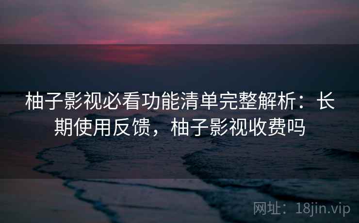 柚子影视必看功能清单完整解析:长期使用反馈,柚子影视收费吗 柚子影视必看功能清单完整解析:长期使用反馈,柚子影视收费吗