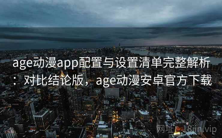 age动漫app配置与设置清单完整解析：对比结论版，age动漫安卓官方下载