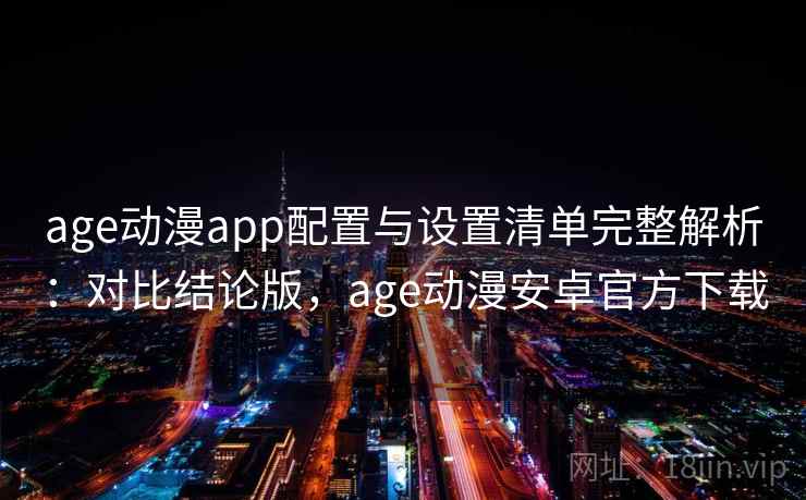 age动漫app配置与设置清单完整解析：对比结论版，age动漫安卓官方下载