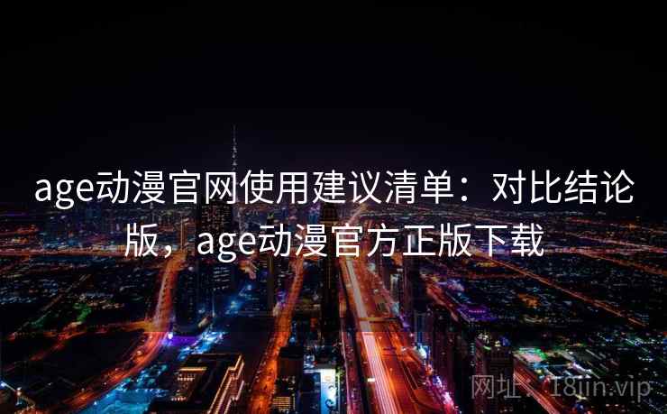 age动漫官网使用建议清单:对比结论版,age动漫官方正版下载 age动漫官网使用建议清单:对比结论版,age动漫官方正版下载