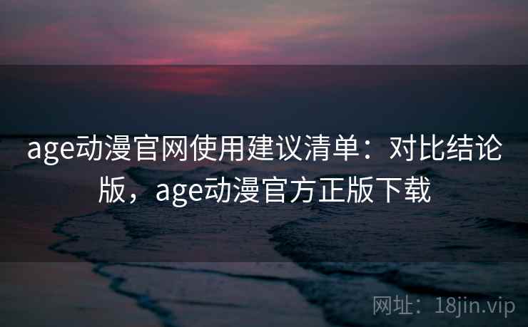 age动漫官网使用建议清单:对比结论版,age动漫官方正版下载 age动漫官网使用建议清单:对比结论版,age动漫官方正版下载