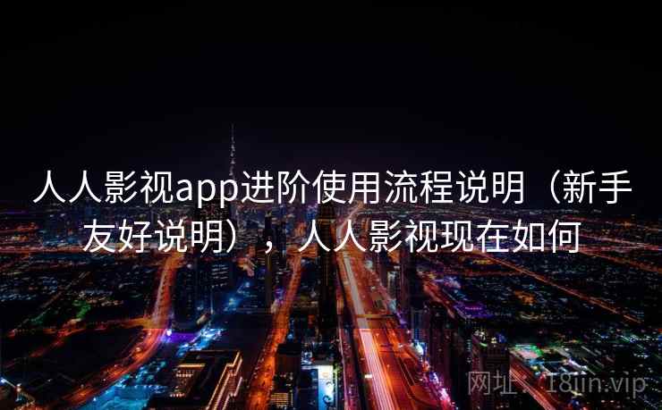 人人影视app进阶使用流程说明（新手友好说明），人人影视现在如何