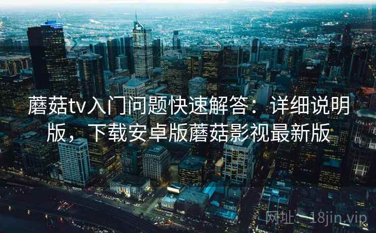 蘑菇tv入门问题快速解答:详细说明版,下载安卓版蘑菇影视最新版 蘑菇tv入门问题快速解答:详细说明版,下载安卓版蘑菇影视最新版