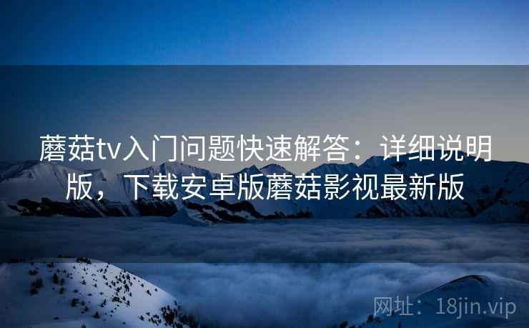 蘑菇tv入门问题快速解答:详细说明版,下载安卓版蘑菇影视最新版 蘑菇tv入门问题快速解答:详细说明版,下载安卓版蘑菇影视最新版