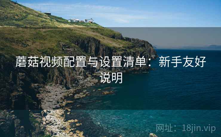 蘑菇视频配置与设置清单:新手友好说明 蘑菇视频配置与设置清单:新手友好说明