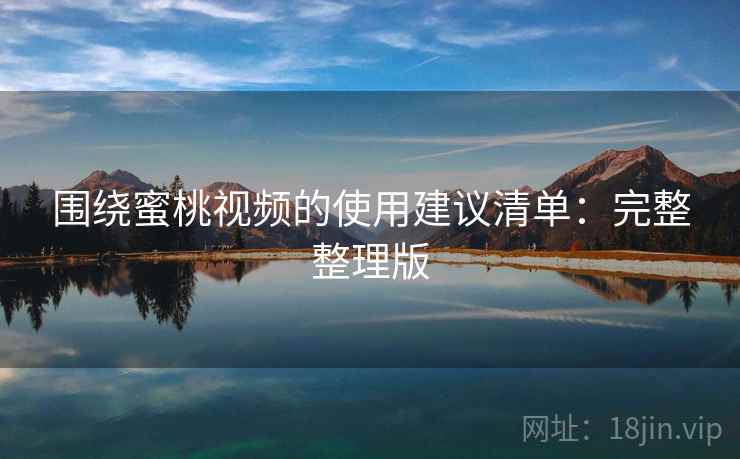 围绕蜜桃视频的使用建议清单:完整整理版 围绕蜜桃视频的使用建议清单:完整整理版