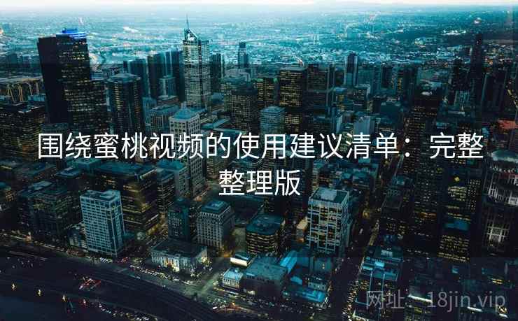 围绕蜜桃视频的使用建议清单:完整整理版 围绕蜜桃视频的使用建议清单:完整整理版