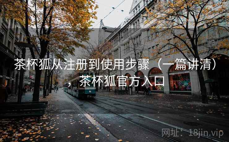 茶杯狐从注册到使用步骤(一篇讲清),茶杯狐官方入口 茶杯狐从注册到使用步骤(一篇讲清),茶杯狐官方入口