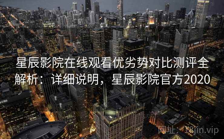 星辰影院在线观看优劣势对比测评全解析:详细说明,星辰影院官方2020 星辰影院在线观看优劣势对比测评全解析:详细说明,星辰影院官方2020