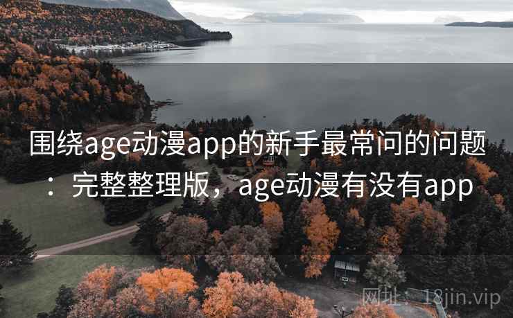 围绕age动漫app的新手最常问的问题:完整整理版,age动漫有没有app 围绕age动漫app的新手最常问的问题:完整整理版,age动漫有没有app
