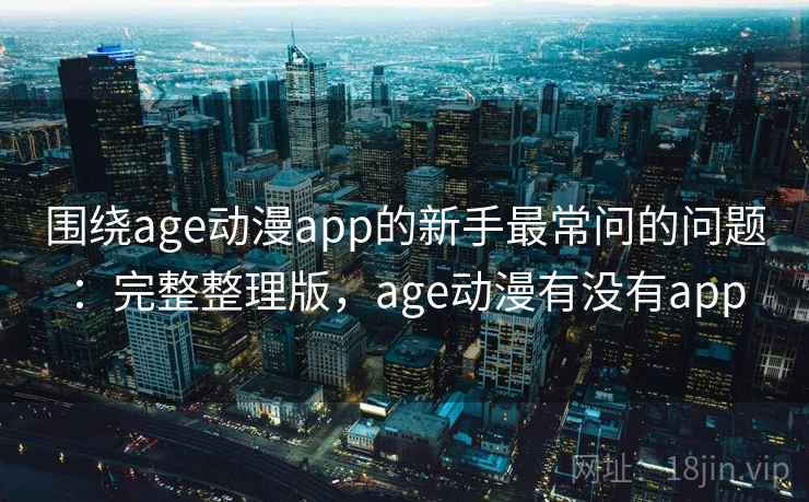 围绕age动漫app的新手最常问的问题:完整整理版,age动漫有没有app 围绕age动漫app的新手最常问的问题:完整整理版,age动漫有没有app