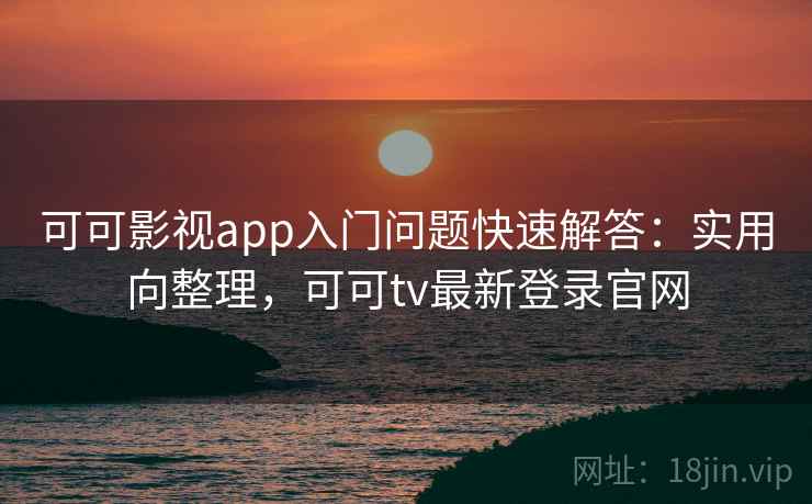 可可影视app入门问题快速解答:实用向整理,可可tv最新登录官网 可可影视app入门问题快速解答:实用向整理,可可tv最新登录官网