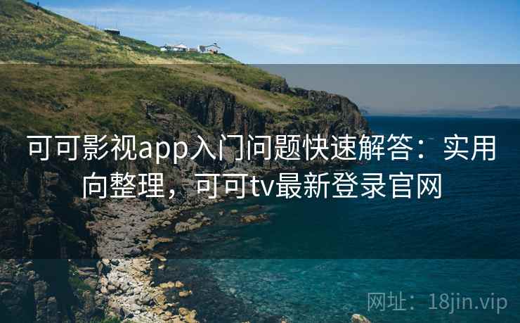 可可影视app入门问题快速解答:实用向整理,可可tv最新登录官网 可可影视app入门问题快速解答:实用向整理,可可tv最新登录官网