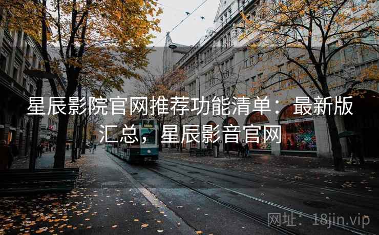 星辰影院官网推荐功能清单:最新版汇总,星辰影音官网 星辰影院官网推荐功能清单:最新版汇总,星辰影音官网