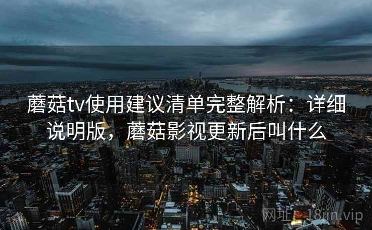蘑菇tv使用建议清单完整解析:详细说明版,蘑菇影视更新后叫什么 蘑菇tv使用建议清单完整解析:详细说明版,蘑菇影视更新后叫什么