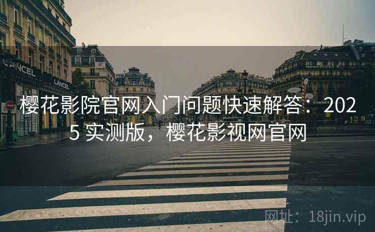 樱花影院官网入门问题快速解答:2025 实测版,樱花影视网官网 樱花影院官网入门问题快速解答:2025 实测版,樱花影视网官网