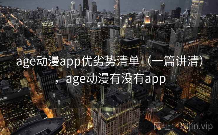 age动漫app优劣势清单(一篇讲清),age动漫有没有app age动漫app优劣势清单(一篇讲清),age动漫有没有app
