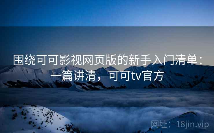 围绕可可影视网页版的新手入门清单:一篇讲清,可可tv官方 围绕可可影视网页版的新手入门清单:一篇讲清,可可tv官方
