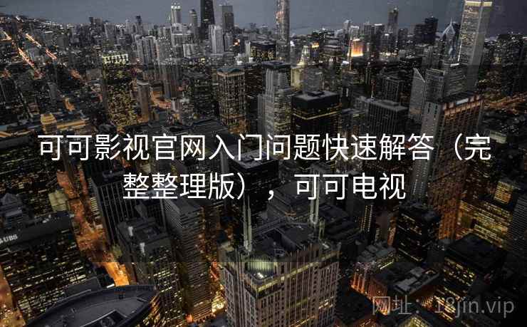 可可影视官网入门问题快速解答(完整整理版),可可电视 可可影视官网入门问题快速解答(完整整理版),可可电视