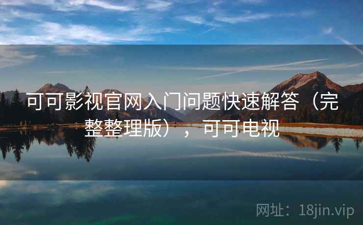 可可影视官网入门问题快速解答(完整整理版),可可电视 可可影视官网入门问题快速解答(完整整理版),可可电视