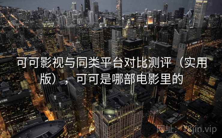 可可影视与同类平台对比测评(实用版),可可是哪部电影里的 可可影视与同类平台对比测评(实用版),可可是哪部电影里的