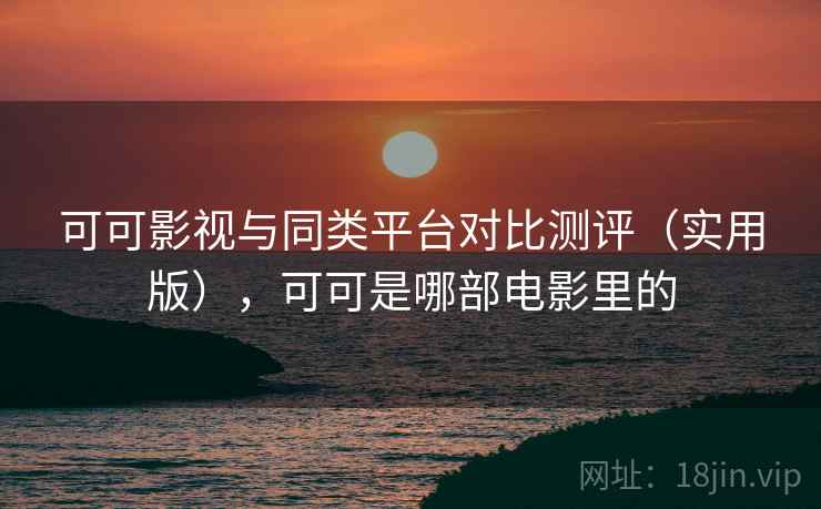 可可影视与同类平台对比测评(实用版),可可是哪部电影里的 可可影视与同类平台对比测评(实用版),可可是哪部电影里的
