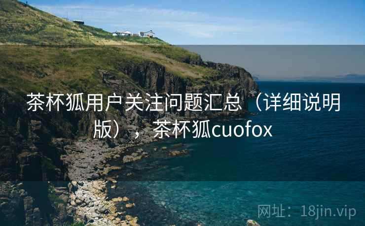 茶杯狐用户关注问题汇总（详细说明版），茶杯狐cuofox