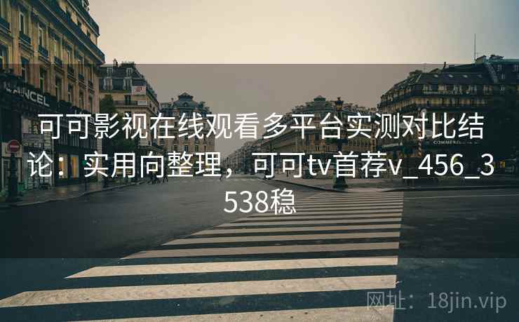 可可影视在线观看多平台实测对比结论:实用向整理,可可tv首荐v_456_3538稳 可可影视在线观看多平台实测对比结论:实用向整理,可可tv首荐v_456_3538稳