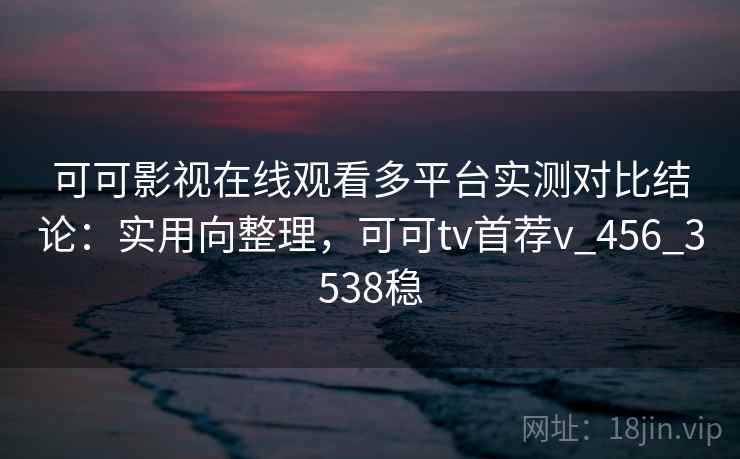 可可影视在线观看多平台实测对比结论:实用向整理,可可tv首荐v_456_3538稳 可可影视在线观看多平台实测对比结论:实用向整理,可可tv首荐v_456_3538稳