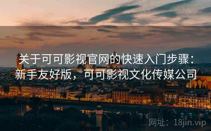 关于可可影视官网的快速入门步骤:新手友好版,可可影视文化传媒公司 关于可可影视官网的快速入门步骤:新手友好版,可可影视文化传媒公司