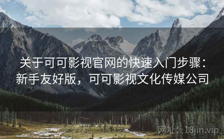 关于可可影视官网的快速入门步骤:新手友好版,可可影视文化传媒公司 关于可可影视官网的快速入门步骤:新手友好版,可可影视文化传媒公司