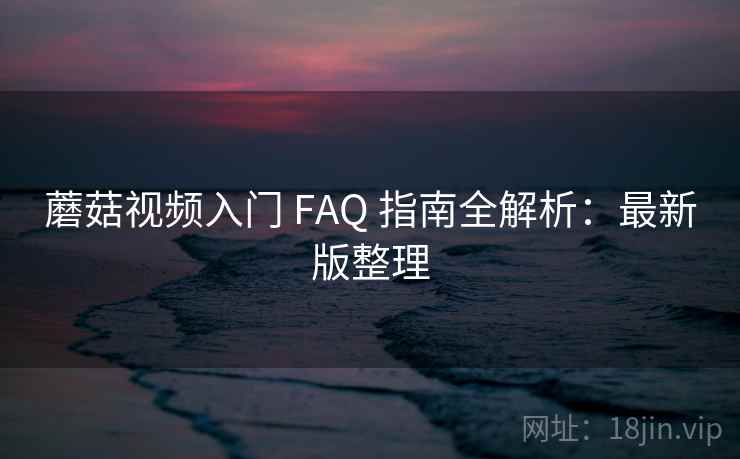 蘑菇视频入门 FAQ 指南全解析:最新版整理 蘑菇视频入门 FAQ 指南全解析:最新版整理