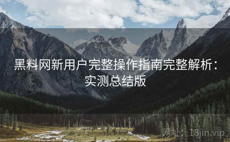 黑料网新用户完整操作指南完整解析:实测总结版 黑料网新用户完整操作指南完整解析:实测总结版