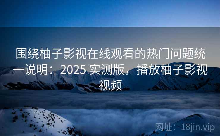 围绕柚子影视在线观看的热门问题统一说明:2025 实测版,播放柚子影视视频 围绕柚子影视在线观看的热门问题统一说明:2025 实测版,播放柚子影视视频