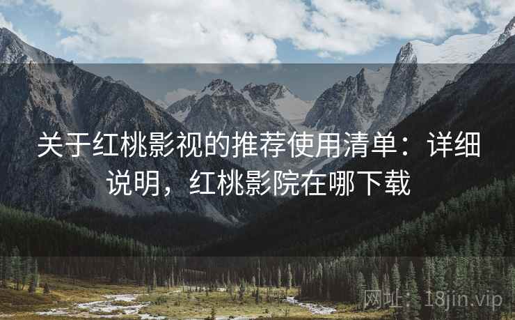 关于红桃影视的推荐使用清单：详细说明，红桃影院在哪下载