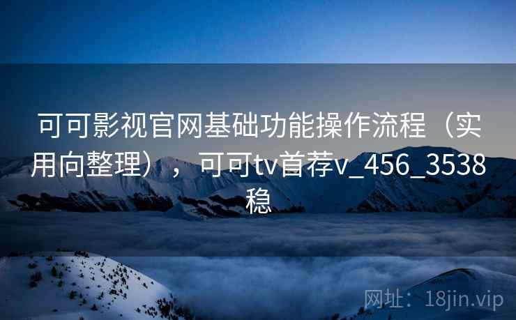 可可影视官网基础功能操作流程(实用向整理),可可tv首荐v_456_3538稳 可可影视官网基础功能操作流程(实用向整理),可可tv首荐v_456_3538稳