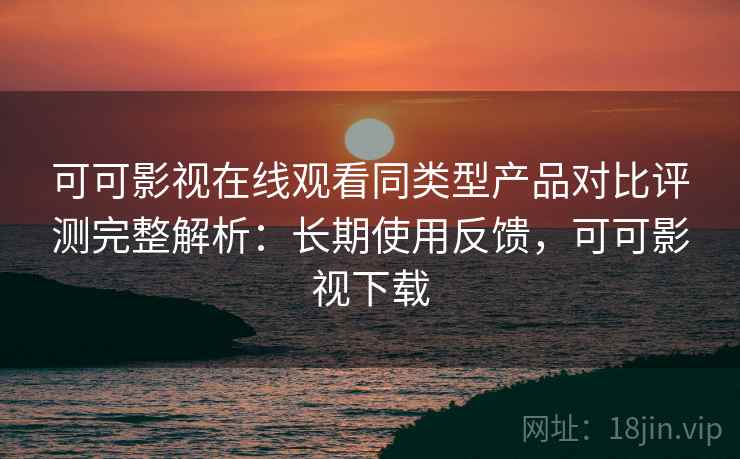 可可影视在线观看同类型产品对比评测完整解析:长期使用反馈,可可影视下载 可可影视在线观看同类型产品对比评测完整解析:长期使用反馈,可可影视下载