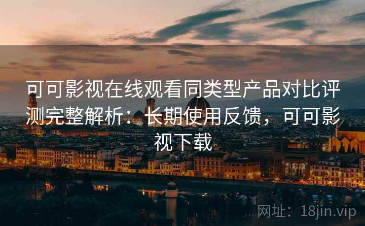 可可影视在线观看同类型产品对比评测完整解析:长期使用反馈,可可影视下载 可可影视在线观看同类型产品对比评测完整解析:长期使用反馈,可可影视下载