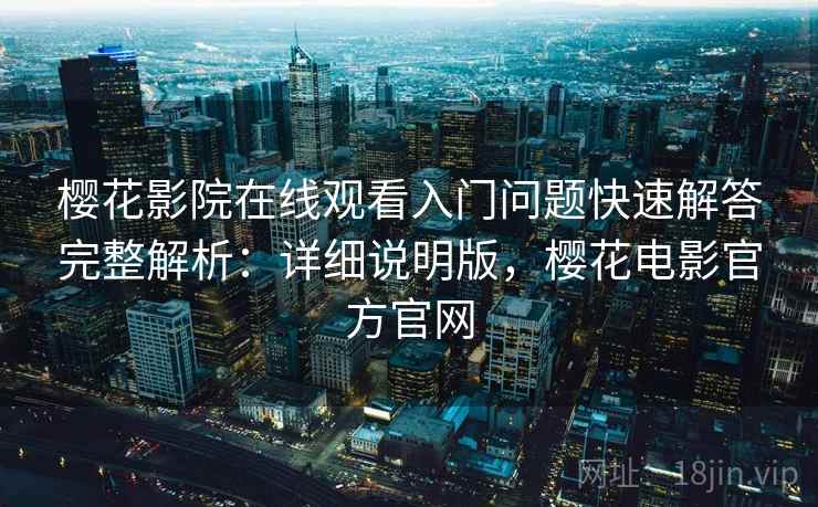 樱花影院在线观看入门问题快速解答完整解析:详细说明版,樱花电影官方官网 樱花影院在线观看入门问题快速解答完整解析:详细说明版,樱花电影官方官网